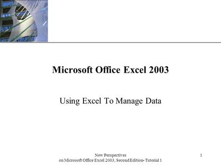 XP New Perspectives on Microsoft Office Excel 2003, Second Edition- Tutorial 1 1 Microsoft Office Excel 2003 Using Excel To Manage Data.