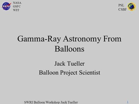 NASA GSFC WFF PSL CSBF SWRI Balloon Workshop Jack Tueller 1 Gamma-Ray Astronomy From Balloons Jack Tueller Balloon Project Scientist.