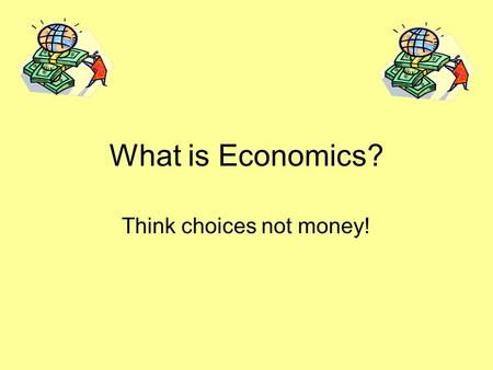 What is Economics? Think choices not money!. What is Economics? Economics – how people use their scarce resources to satisfy their unlimited wants.