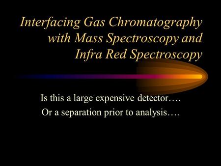 Interfacing Gas Chromatography with Mass Spectroscopy and Infra Red Spectroscopy Is this a large expensive detector…. Or a separation prior to analysis….