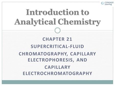 CHAPTER 21 SUPERCRITICAL-FLUID CHROMATOGRAPHY, CAPILLARY ELECTROPHORESIS, AND CAPILLARY ELECTROCHROMATOGRAPHY Introduction to Analytical Chemistry.