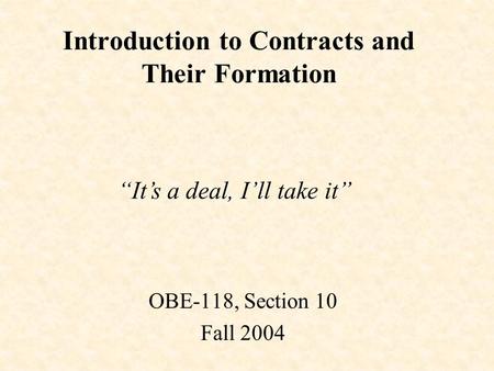 Introduction to Contracts and Their Formation OBE-118, Section 10 Fall 2004 “It’s a deal, I’ll take it”