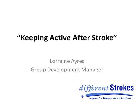 “Keeping Active After Stroke” Lorraine Ayres Group Development Manager.