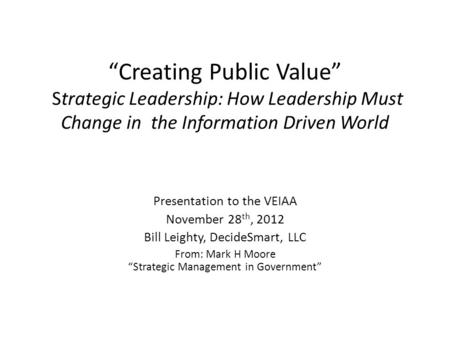 “Creating Public Value” Strategic Leadership: How Leadership Must Change in the Information Driven World Presentation to the VEIAA November 28 th, 2012.