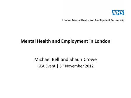 Mental Health and Employment in London Michael Bell and Shaun Crowe GLA Event | 5 th November 2012.