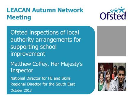 Ofsted inspections of local authority arrangements for supporting school improvement Matthew Coffey, Her Majesty’s Inspector National Director for FE and.