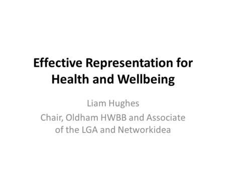 Effective Representation for Health and Wellbeing Liam Hughes Chair, Oldham HWBB and Associate of the LGA and Networkidea.