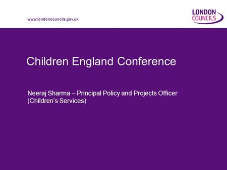 Www.londoncouncils.gov.uk Children England Conference Neeraj Sharma – Principal Policy and Projects Officer (Children’s Services)