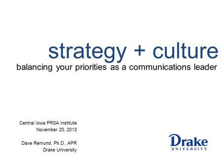 Strategy + culture balancing your priorities as a communications leader Central Iowa PRSA Institute November 20, 2013 Dave Remund, Ph.D., APR Drake University.