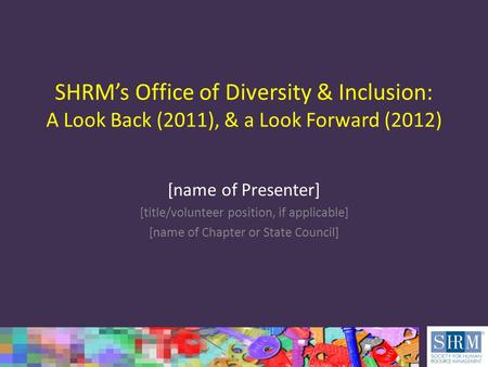 SHRM’s Office of Diversity & Inclusion: A Look Back (2011), & a Look Forward (2012) [name of Presenter] [title/volunteer position, if applicable] [name.