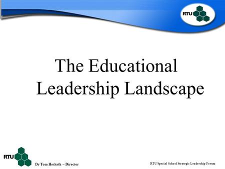 Dr Tom Hesketh – Director RTU/Special School Strategic Leadership Forum The Educational Leadership Landscape.