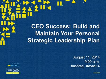 #ASAE14 CEO Success: Build and Maintain Your Personal Strategic Leadership Plan August 11, 2014 9:00 a.m. hashtag: #asae14.