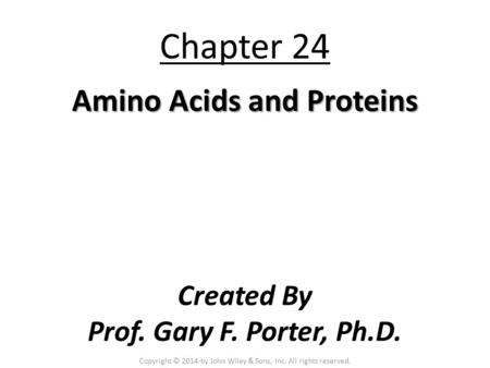 Chapter 24 Amino Acids and Proteins Created By Prof. Gary F. Porter, Ph.D. Copyright © 2014 by John Wiley & Sons, Inc. All rights reserved.