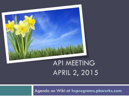 API MEETING APRIL 2, 2015 Agenda on Wiki at hsprograms.pbworks.com.