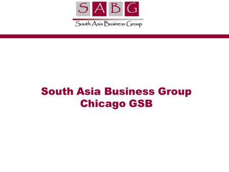 South Asia Business Group Chicago GSB. 2 SABG South Asia Business Group (SABG) is one of the largest and most active student groups at Chicago GSB. Our.