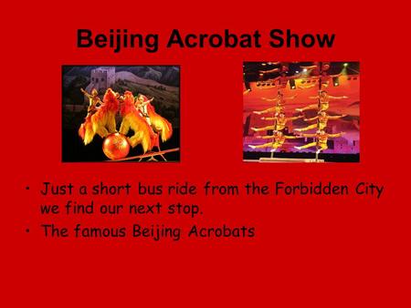 Beijing Acrobat Show Just a short bus ride from the Forbidden City we find our next stop. The famous Beijing Acrobats.