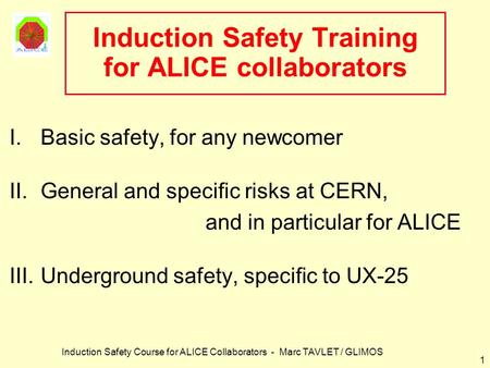 Induction Safety Course for ALICE Collaborators - Marc TAVLET / GLIMOS 1 Induction Safety Training for ALICE collaborators I.Basic safety, for any newcomer.