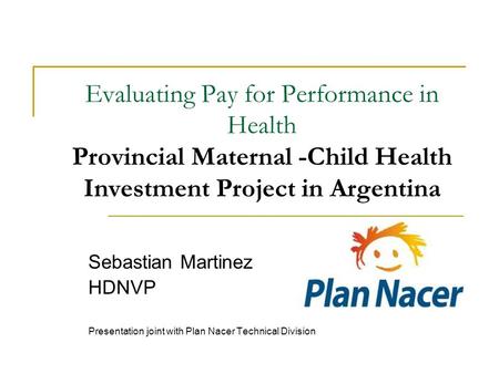 Evaluating Pay for Performance in Health Provincial Maternal -Child Health Investment Project in Argentina Sebastian Martinez HDNVP Presentation joint.