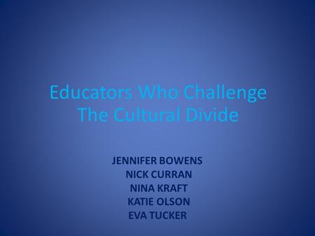 JENNIFER BOWENS NICK CURRAN NINA KRAFT KATIE OLSON EVA TUCKER Educators Who Challenge The Cultural Divide.