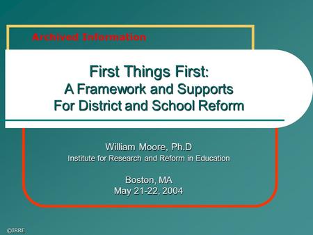 ©IRRE First Things First : A Framework and Supports For District and School Reform William Moore, Ph.D Institute for Research and Reform in Education Boston,