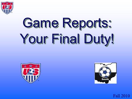 Fall 2010 Game Reports: Your Final Duty!. Fall 2010 When finished with this presentation the referee will know what a game report is and how it is prepared.