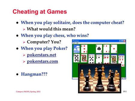 Compsci 06/101, Spring 2011 18.1 Cheating at Games l When you play solitaire, does the computer cheat?  What would this mean? l When you play chess, who.