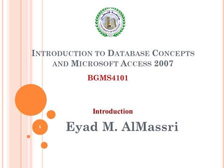 I NTRODUCTION TO D ATABASE C ONCEPTS AND M ICROSOFT A CCESS 2007 Eyad M. AlMassri BGMS4101 Introduction 1.