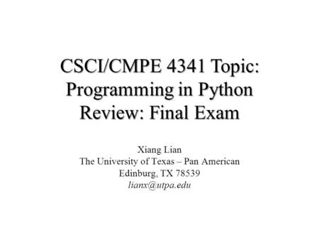 CSCI/CMPE 4341 Topic: Programming in Python Review: Final Exam Xiang Lian The University of Texas – Pan American Edinburg, TX 78539