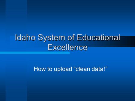 Idaho System of Educational Excellence How to upload “clean data!”