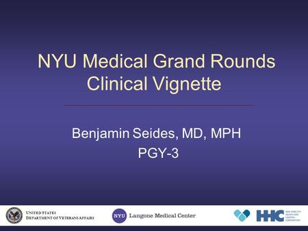 NYU Medical Grand Rounds Clinical Vignette Benjamin Seides, MD, MPH PGY-3 U NITED S TATES D EPARTMENT OF V ETERANS A FFAIRS.