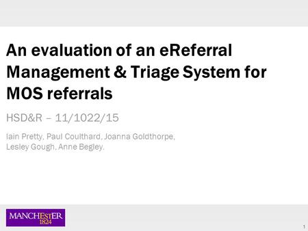 1 An evaluation of an eReferral Management & Triage System for MOS referrals HSD&R – 11/1022/15 Iain Pretty, Paul Coulthard, Joanna Goldthorpe, Lesley.