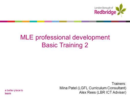 A better place to learn MLE professional development Basic Training 1 MLE professional development Basic Training 2 Trainers: Mina Patel (LGFL Curriculum.