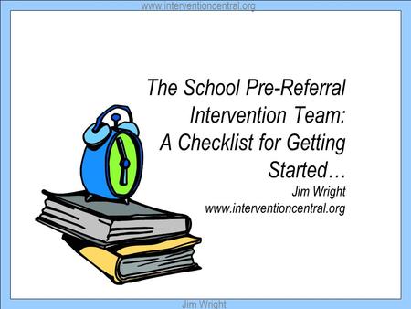 Www.interventioncentral.org Jim Wright The School Pre-Referral Intervention Team: A Checklist for Getting Started… Jim Wright www.interventioncentral.org.