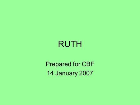 RUTH Prepared for CBF 14 January 2007. 2 Background Name: Ruth - “friend/ship” Era:1300 - 1200BC (1261?) »between Joshua and King Saul » time of political.