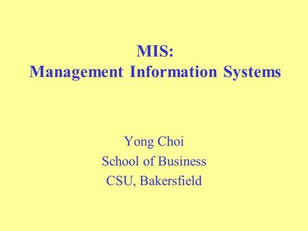 MIS: Management Information Systems Yong Choi School of Business CSU, Bakersfield.