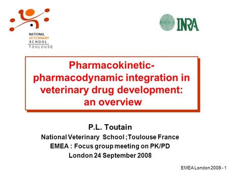 EMEA London 2008 - 1 Pharmacokinetic- pharmacodynamic integration in veterinary drug development: an overview P.L. Toutain National Veterinary School ;Toulouse.