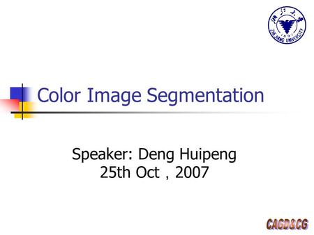 Color Image Segmentation Speaker: Deng Huipeng 25th Oct ， 2007.