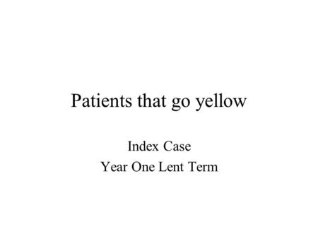 Patients that go yellow Index Case Year One Lent Term.