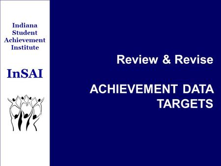 Indiana Student Achievement Institute InSAI Review & Revise ACHIEVEMENT DATA TARGETS.