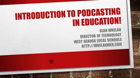 INTRODUCTION TO PODCASTING IN EDUCATION! SEAN WHELAN DIRECTOR OF TECHNOLOGY WEST GEAUGA LOCAL SCHOOLS