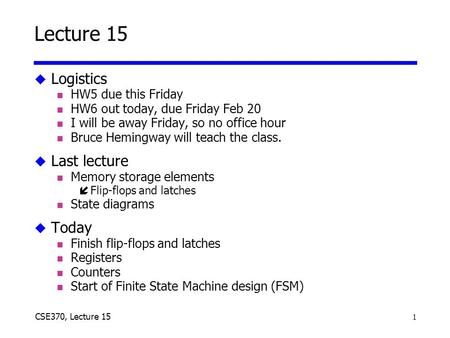 1 CSE370, Lecture 15 Lecture 15 u Logistics n HW5 due this Friday n HW6 out today, due Friday Feb 20 n I will be away Friday, so no office hour n Bruce.