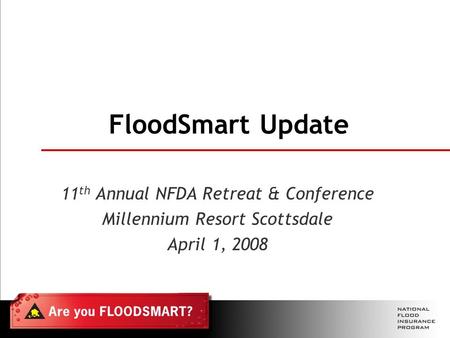 FloodSmart Update 11 th Annual NFDA Retreat & Conference Millennium Resort Scottsdale April 1, 2008.