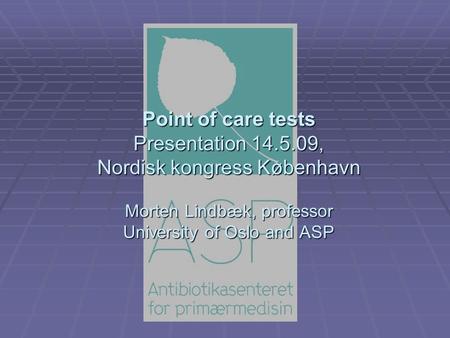 Point of care tests Presentation 14.5.09, Nordisk kongress København Morten Lindbæk, professor University of Oslo and ASP.