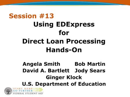 Session #13 Using EDExpress for Direct Loan Processing Hands-On Angela Smith Bob Martin David A. Bartlett Jody Sears Ginger Klock U.S. Department of Education.