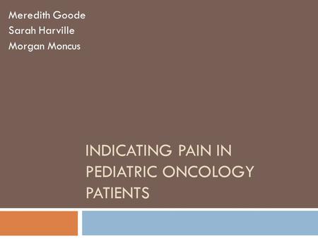 INDICATING PAIN IN PEDIATRIC ONCOLOGY PATIENTS Meredith Goode Sarah Harville Morgan Moncus.