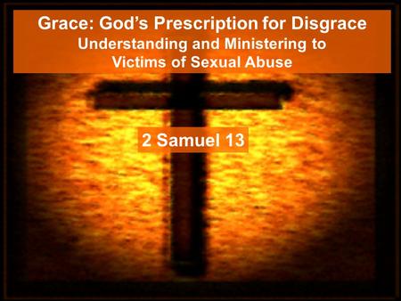 Grace: God’s Prescription for Disgrace Understanding and Ministering to Victims of Sexual Abuse 2 Samuel 13.