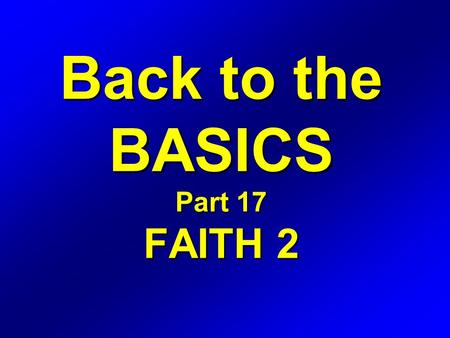 Back to the BASICS Part 17 FAITH 2. Romans 12 1 I beseech you therefore, brethren, by the mercies of God, that ye present your bodies a living sacrifice,