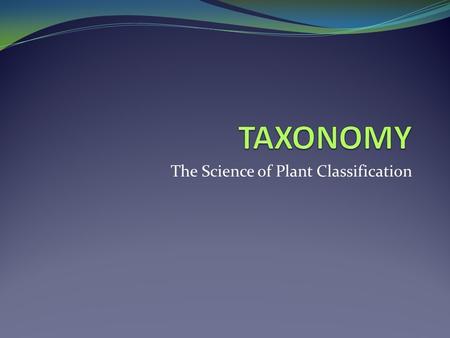 The Science of Plant Classification. GOALS of TAXONOMY IDENTIFY all members of the plant kingdom NAME all plants ARRANGE plants into a HIERARCHY that.