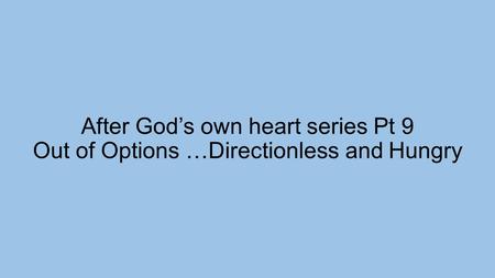 After God’s own heart series Pt 9 Out of Options …Directionless and Hungry.