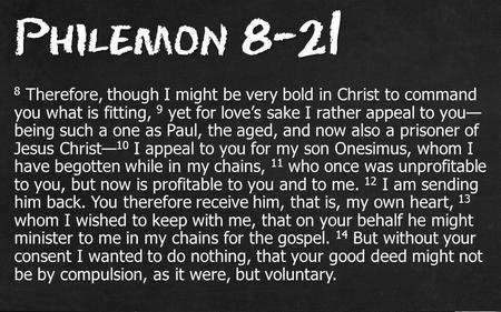 Philemon 8-21 8 Therefore, though I might be very bold in Christ to command you what is fitting, 9 yet for love’s sake I rather appeal to you— being such.